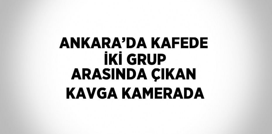ANKARA’DA KAFEDE İKİ GRUP ARASINDA ÇIKAN KAVGA KAMERADA