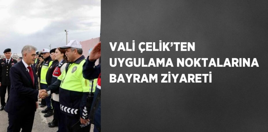VALİ ÇELİK’TEN UYGULAMA NOKTALARINA BAYRAM ZİYARETİ