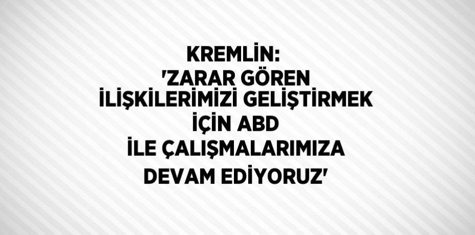 KREMLİN:  'ZARAR GÖREN İLİŞKİLERİMİZİ GELİŞTİRMEK İÇİN ABD İLE ÇALIŞMALARIMIZA DEVAM EDİYORUZ'