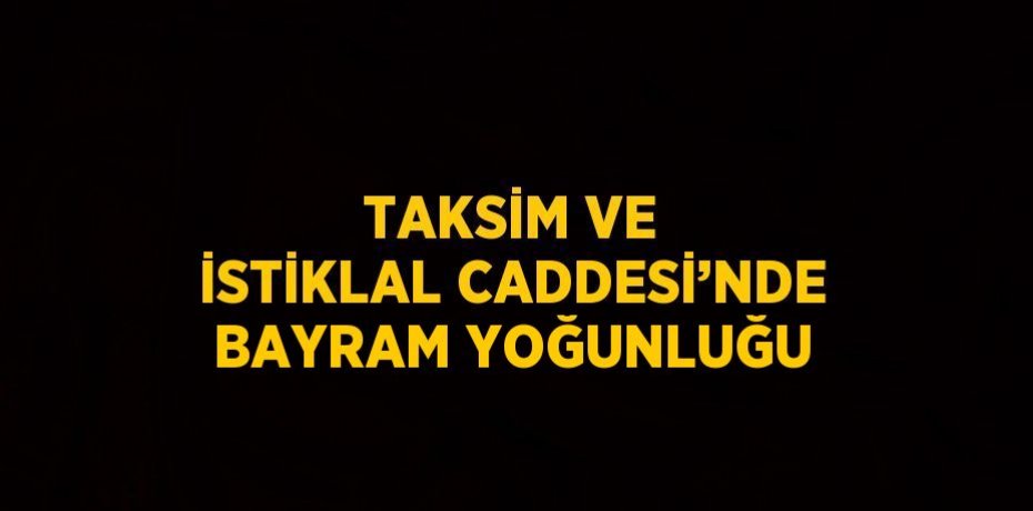 TAKSİM VE İSTİKLAL CADDESİ’NDE BAYRAM YOĞUNLUĞU