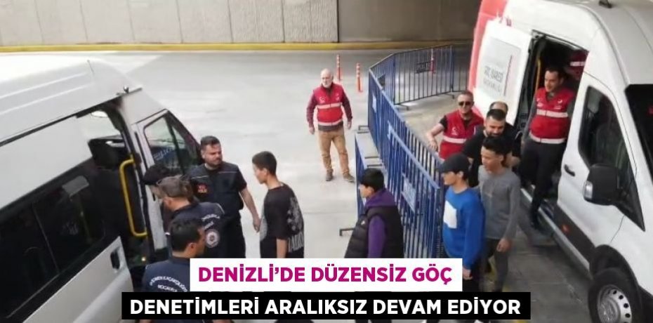 DENİZLİ’DE DÜZENSİZ GÖÇ DENETİMLERİ ARALIKSIZ DEVAM EDİYOR