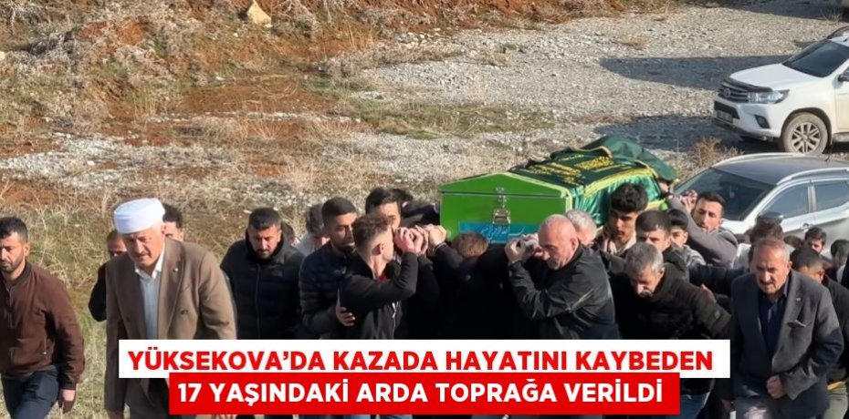 YÜKSEKOVA’DA KAZADA HAYATINI KAYBEDEN 17 YAŞINDAKİ ARDA TOPRAĞA VERİLDİ