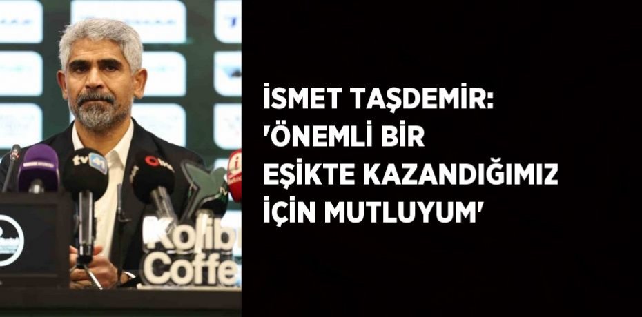 İSMET TAŞDEMİR: 'ÖNEMLİ BİR EŞİKTE KAZANDIĞIMIZ İÇİN MUTLUYUM'