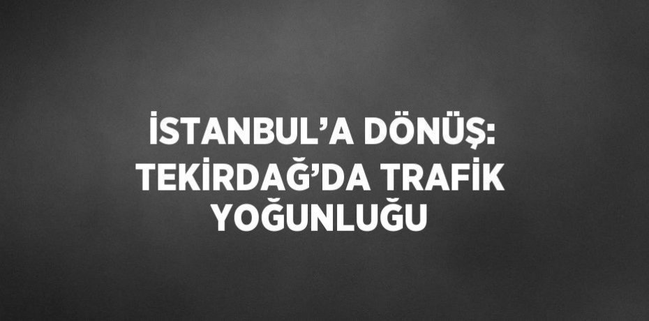 İSTANBUL’A DÖNÜŞ: TEKİRDAĞ’DA TRAFİK YOĞUNLUĞU