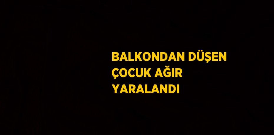 BALKONDAN DÜŞEN ÇOCUK AĞIR YARALANDI