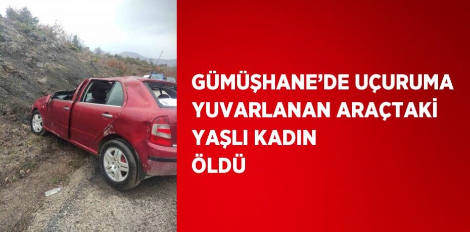 GÜMÜŞHANE’DE UÇURUMA YUVARLANAN ARAÇTAKİ YAŞLI KADIN ÖLDÜ