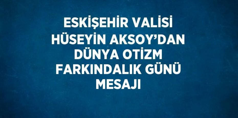 ESKİŞEHİR VALİSİ HÜSEYİN AKSOY’DAN DÜNYA OTİZM FARKINDALIK GÜNÜ MESAJI
