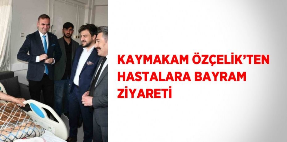 KAYMAKAM ÖZÇELİK’TEN HASTALARA BAYRAM ZİYARETİ