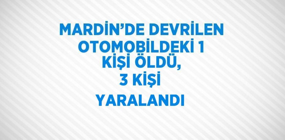 MARDİN’DE DEVRİLEN OTOMOBİLDEKİ 1 KİŞİ ÖLDÜ, 3 KİŞİ YARALANDI
