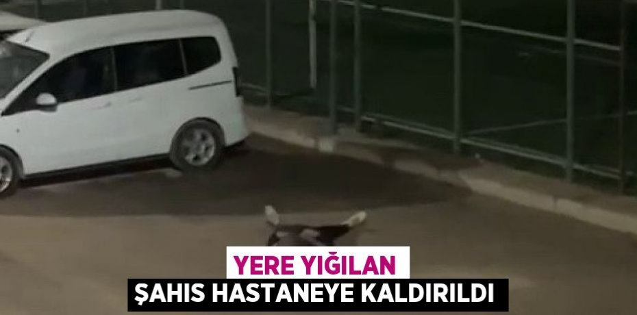 YERE YIĞILAN ŞAHIS HASTANEYE KALDIRILDI