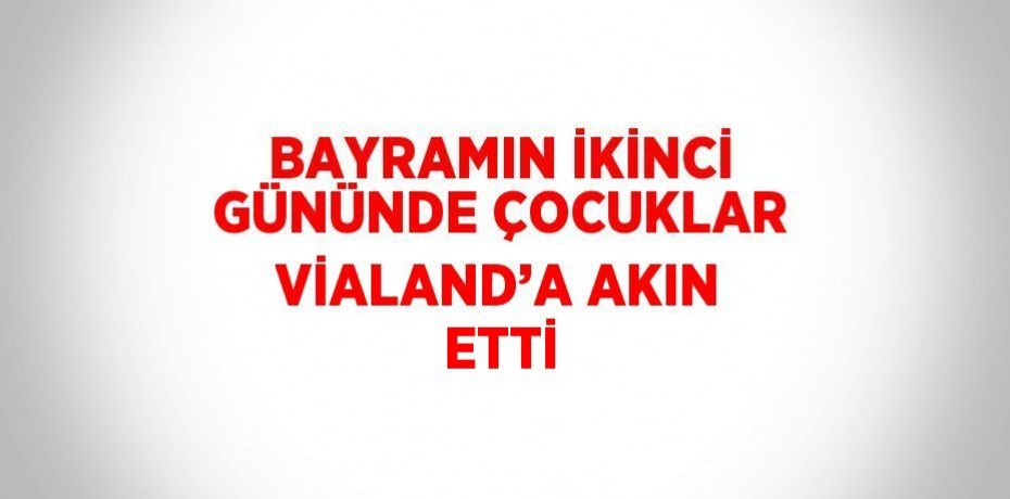 BAYRAMIN İKİNCİ GÜNÜNDE ÇOCUKLAR VİALAND’A AKIN ETTİ