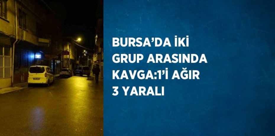 BURSA’DA İKİ GRUP ARASINDA KAVGA:1’İ AĞIR 3 YARALI