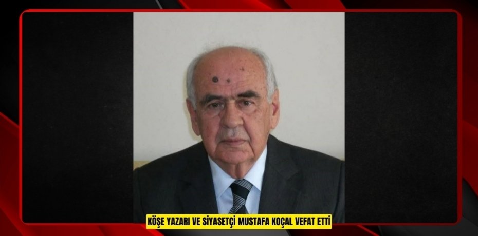 Köşe yazarı ve siyasetçi Mustafa Koçal vefat etti