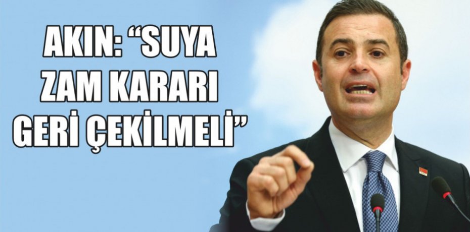 AKIN: “SUYA ZAM KARARI GERİ ÇEKİLMELİ”