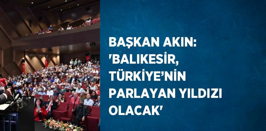 BAŞKAN AKIN: 'BALIKESİR, TÜRKİYE’NİN PARLAYAN YILDIZI OLACAK'