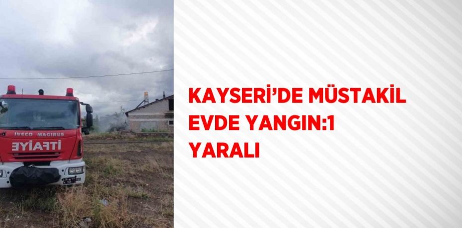 KAYSERİ’DE MÜSTAKİL EVDE YANGIN:1 YARALI