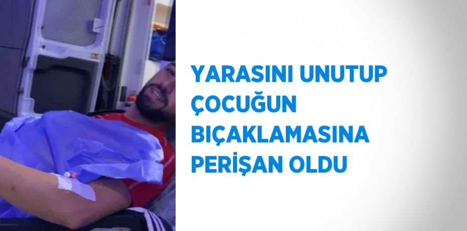 YARASINI UNUTUP ÇOCUĞUN BIÇAKLAMASINA PERİŞAN OLDU
