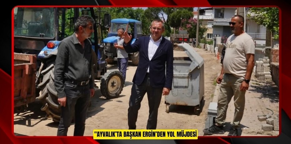 AYVALIK’TA BAŞKAN ERGİN’DEN YOL MÜJDESİ