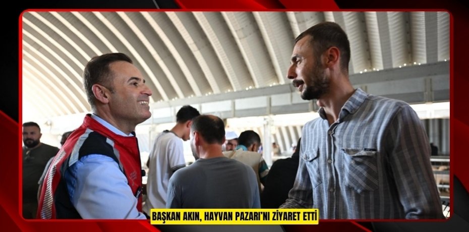 Başkan Akın, Hayvan Pazarı’nı Ziyaret Etti