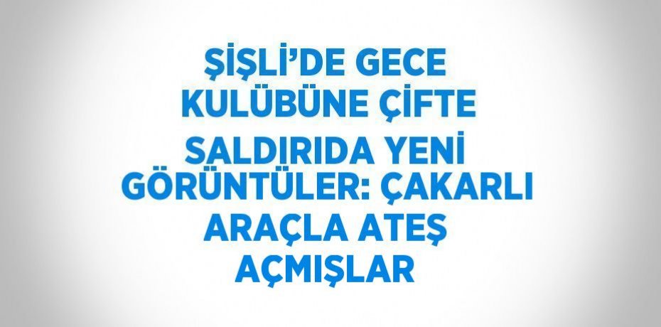 ŞİŞLİ’DE GECE KULÜBÜNE ÇİFTE SALDIRIDA YENİ GÖRÜNTÜLER: ÇAKARLI ARAÇLA ATEŞ AÇMIŞLAR