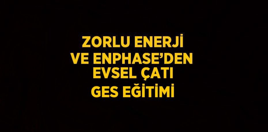 ZORLU ENERJİ VE ENPHASE’DEN EVSEL ÇATI GES EĞİTİMİ