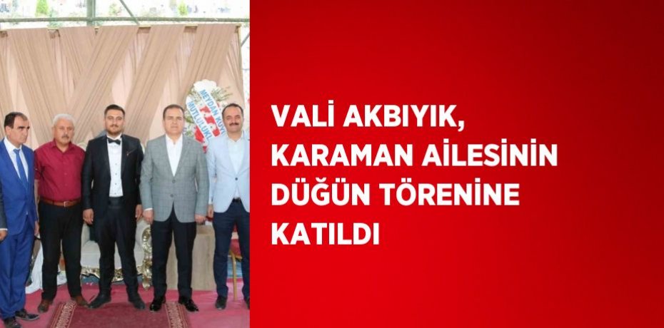 VALİ AKBIYIK, KARAMAN AİLESİNİN DÜĞÜN TÖRENİNE KATILDI