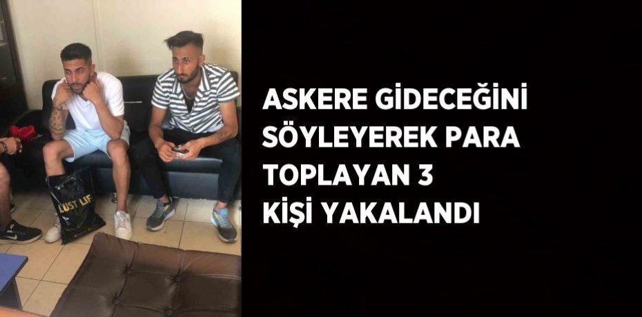 ASKERE GİDECEĞİNİ SÖYLEYEREK PARA TOPLAYAN 3 KİŞİ YAKALANDI