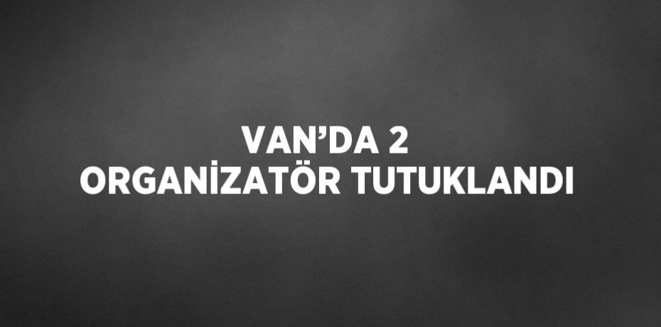 VAN’DA 2 ORGANİZATÖR TUTUKLANDI