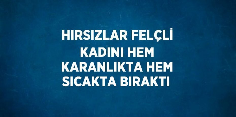 HIRSIZLAR FELÇLİ KADINI HEM KARANLIKTA HEM SICAKTA BIRAKTI