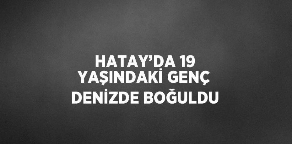 HATAY’DA 19 YAŞINDAKİ GENÇ DENİZDE BOĞULDU