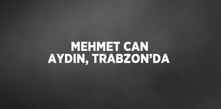 MEHMET CAN AYDIN, TRABZON’DA