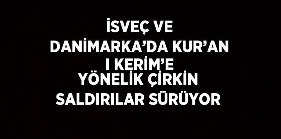 İSVEÇ VE DANİMARKA’DA KUR’AN I KERİM’E YÖNELİK ÇİRKİN SALDIRILAR SÜRÜYOR