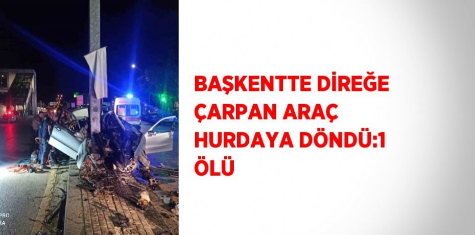 BAŞKENTTE DİREĞE ÇARPAN ARAÇ HURDAYA DÖNDÜ:1 ÖLÜ