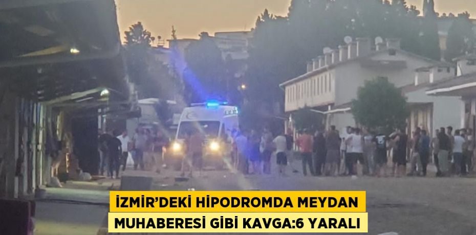 İZMİR’DEKİ HİPODROMDA MEYDAN MUHABERESİ GİBİ KAVGA:6 YARALI