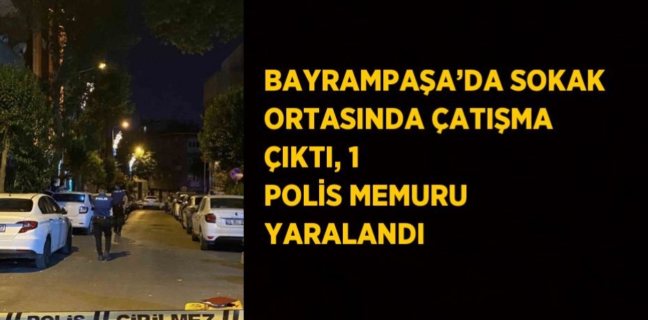 BAYRAMPAŞA’DA SOKAK ORTASINDA ÇATIŞMA ÇIKTI, 1 POLİS MEMURU YARALANDI
