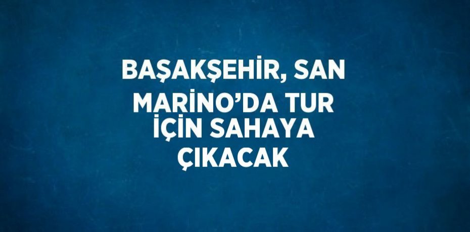 BAŞAKŞEHİR, SAN MARİNO’DA TUR İÇİN SAHAYA ÇIKACAK