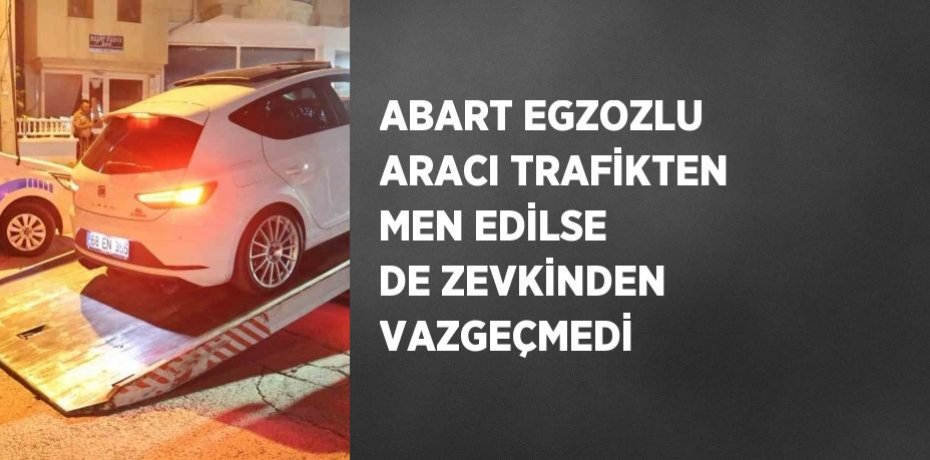 ABART EGZOZLU ARACI TRAFİKTEN MEN EDİLSE DE ZEVKİNDEN VAZGEÇMEDİ