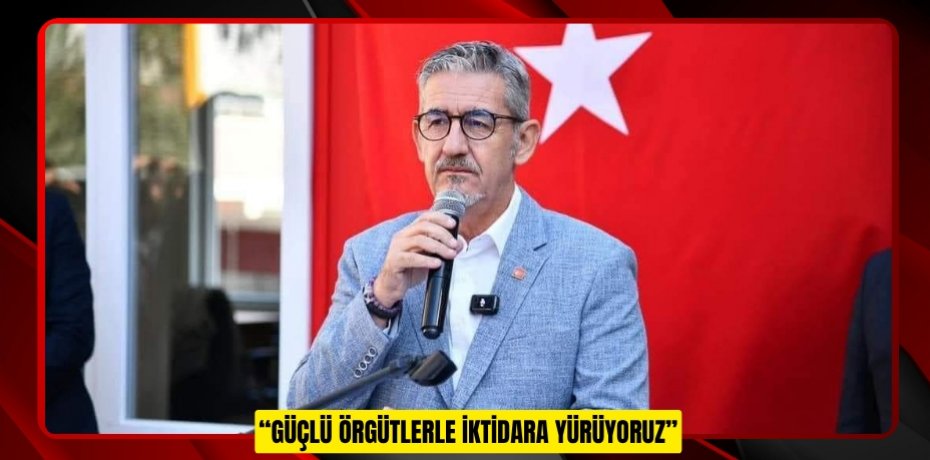 “GÜÇLÜ ÖRGÜTLERLE İKTİDARA YÜRÜYORUZ”
