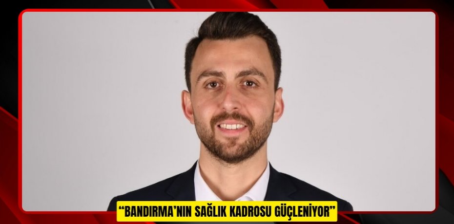 “BANDIRMA’NIN SAĞLIK KADROSU GÜÇLENİYOR”