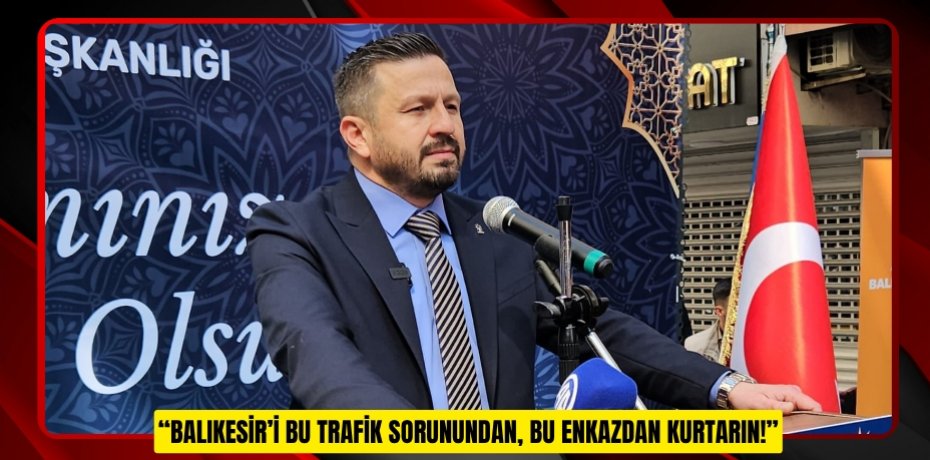 “BALIKESİR’İ BU TRAFİK SORUNUNDAN, BU ENKAZDAN KURTARIN!”