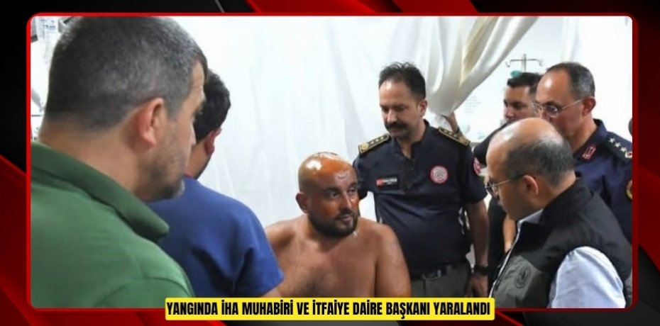 Yangında İHA muhabiri ve İtfaiye Daire Başkanı yaralandı 