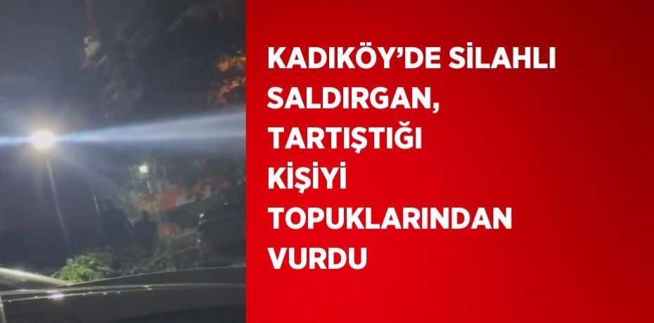 KADIKÖY’DE SİLAHLI SALDIRGAN, TARTIŞTIĞI KİŞİYİ TOPUKLARINDAN VURDU