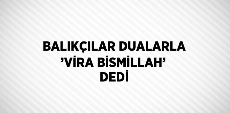 BALIKÇILAR DUALARLA ’VİRA BİSMİLLAH’ DEDİ