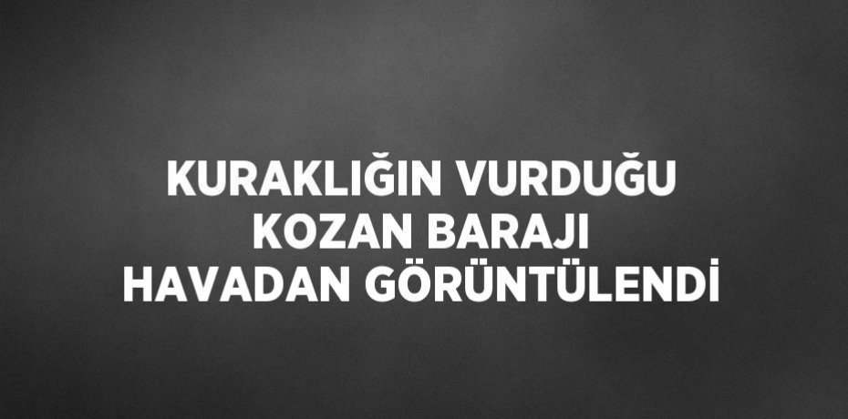 KURAKLIĞIN VURDUĞU KOZAN BARAJI HAVADAN GÖRÜNTÜLENDİ