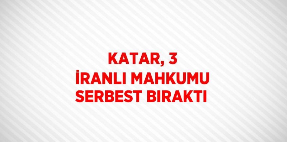 KATAR, 3 İRANLI MAHKUMU SERBEST BIRAKTI