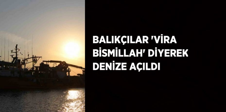 BALIKÇILAR 'VİRA BİSMİLLAH' DİYEREK DENİZE AÇILDI