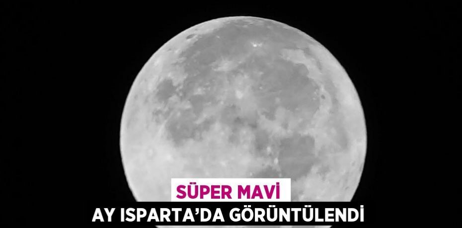 SÜPER MAVİ AY ISPARTA’DA GÖRÜNTÜLENDİ
