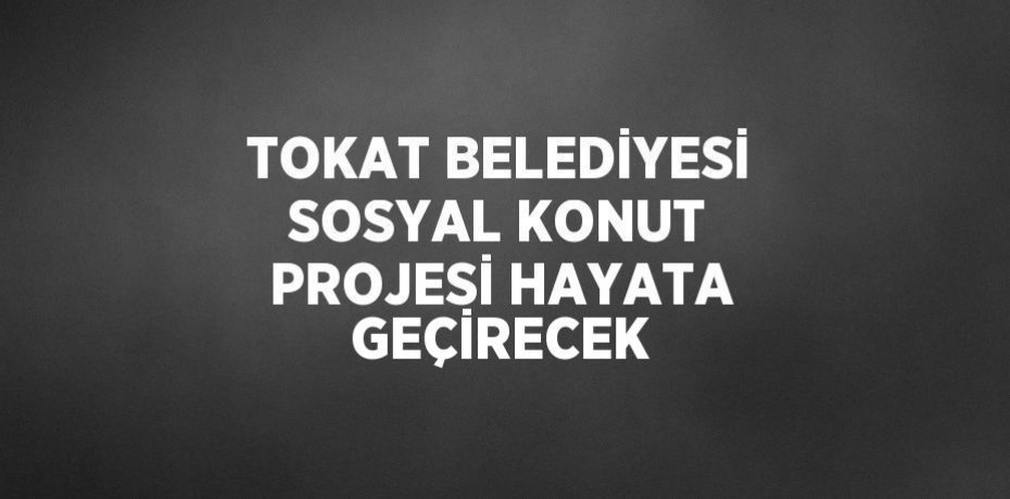 TOKAT BELEDİYESİ SOSYAL KONUT PROJESİ HAYATA GEÇİRECEK