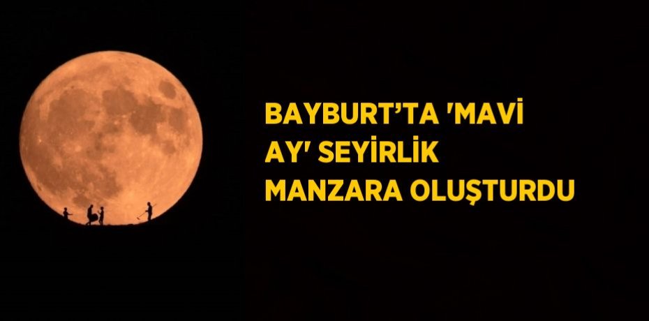BAYBURT’TA 'MAVİ AY' SEYİRLİK MANZARA OLUŞTURDU
