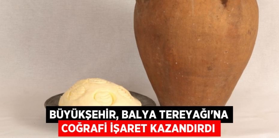 Büyükşehir, Balya Tereyağı’na Coğrafi İşaret kazandırdı